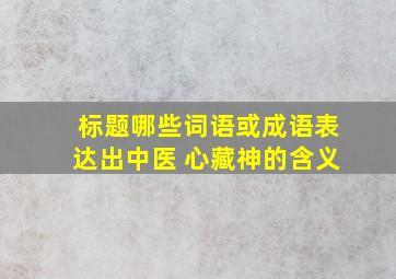 标题哪些词语或成语表达出中医 心藏神的含义